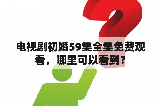 电视剧初婚59集全集免费观看，哪里可以看到？