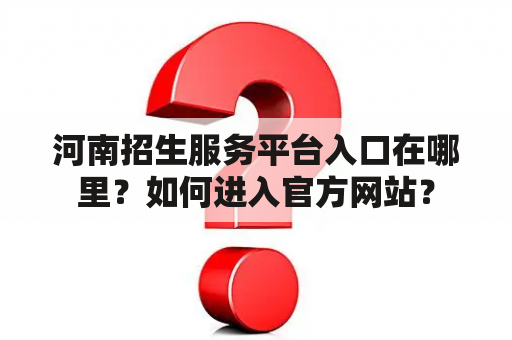 河南招生服务平台入口在哪里？如何进入官方网站？