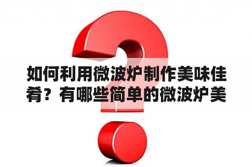 如何利用微波炉制作美味佳肴？有哪些简单的微波炉美食做法及视频教程？