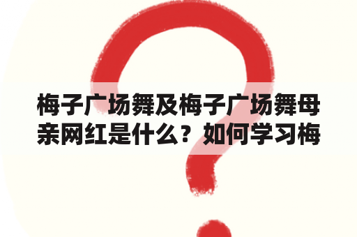 梅子广场舞及梅子广场舞母亲网红是什么？如何学习梅子广场舞？梅子广场舞有哪些特点？