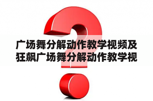 广场舞分解动作教学视频及狂飙广场舞分解动作教学视频，如何学习？