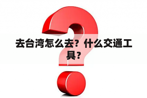 去台湾怎么去？什么交通工具？