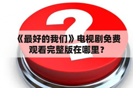 《最好的我们》电视剧免费观看完整版在哪里？