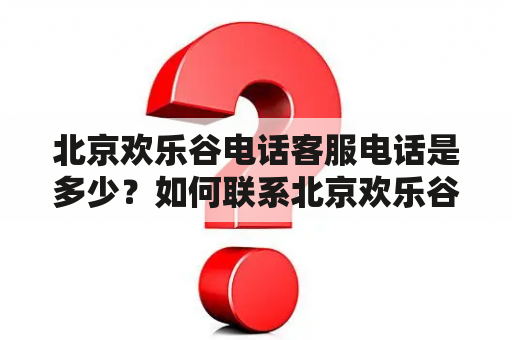 北京欢乐谷电话客服电话是多少？如何联系北京欢乐谷客服？北京欢乐谷门票可以在哪里购买？