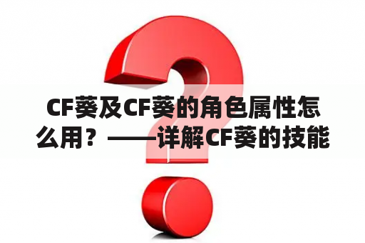 CF葵及CF葵的角色属性怎么用？——详解CF葵的技能、装备和玩法