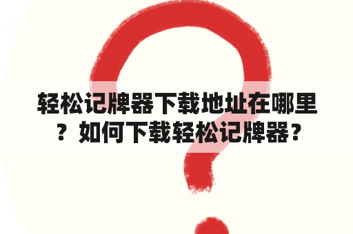 轻松记牌器下载地址在哪里？如何下载轻松记牌器？