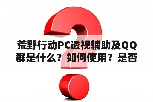 荒野行动PC透视辅助及QQ群是什么？如何使用？是否合法？