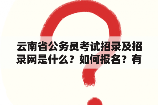 云南省公务员考试招录及招录网是什么？如何报名？有哪些注意事项？