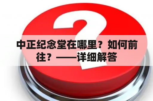 中正纪念堂在哪里？如何前往？——详细解答