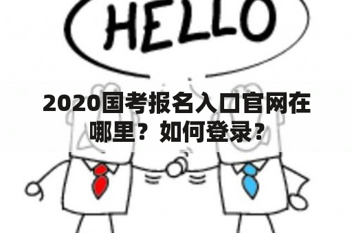 2020国考报名入口官网在哪里？如何登录？