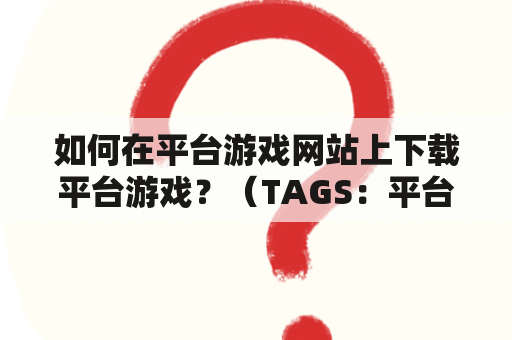 如何在平台游戏网站上下载平台游戏？（TAGS：平台游戏、下载、游戏网站）