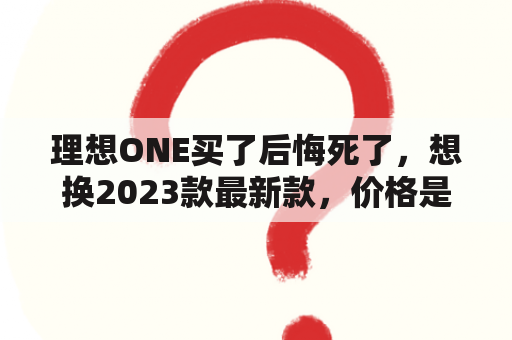 理想ONE买了后悔死了，想换2023款最新款，价格是多少？