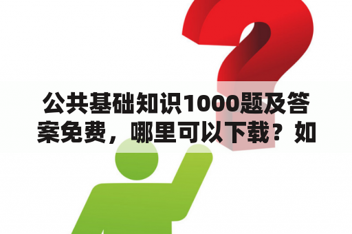 公共基础知识1000题及答案免费，哪里可以下载？如何有效利用这些题目提高自己的知识水平？