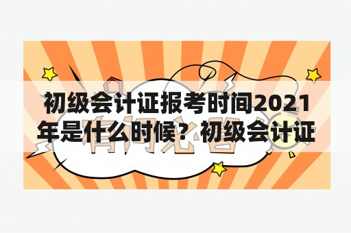 初级会计证报考时间2021年是什么时候？初级会计证报名时间是什么时候？