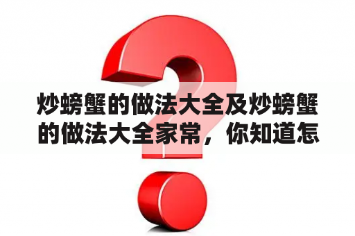 炒螃蟹的做法大全及炒螃蟹的做法大全家常，你知道怎么做吗？