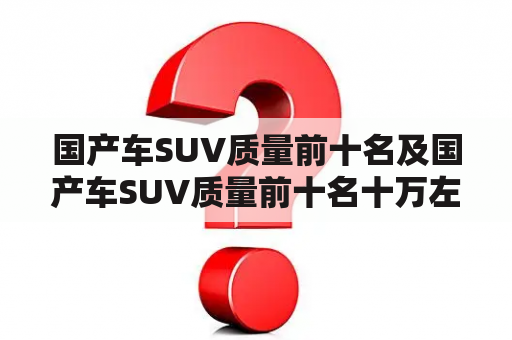 国产车SUV质量前十名及国产车SUV质量前十名十万左右，哪些车型值得推荐？