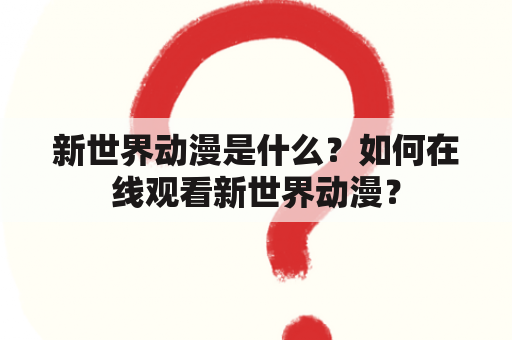 新世界动漫是什么？如何在线观看新世界动漫？