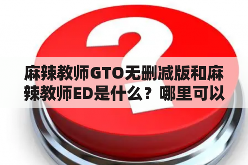 麻辣教师GTO无删减版和麻辣教师ED是什么？哪里可以观看？