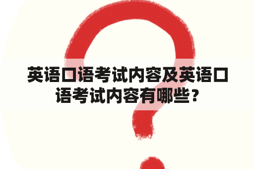 英语口语考试内容及英语口语考试内容有哪些？