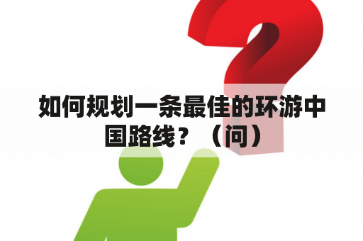 如何规划一条最佳的环游中国路线？（问）