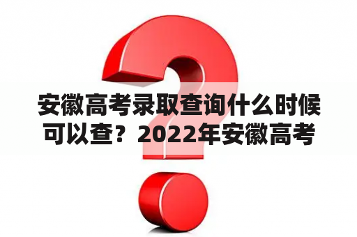 安徽高考录取查询什么时候可以查？2022年安徽高考录取查询什么时候可以查？