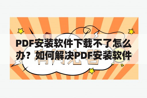 PDF安装软件下载不了怎么办？如何解决PDF安装软件下载问题？