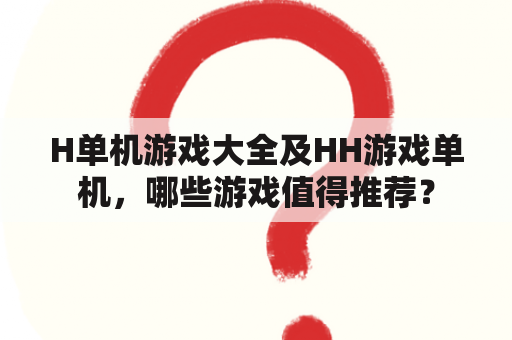 H单机游戏大全及HH游戏单机，哪些游戏值得推荐？