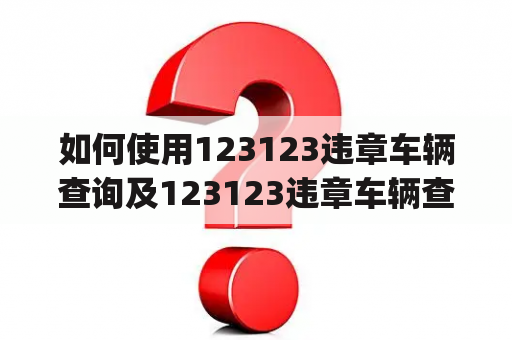 如何使用123123违章车辆查询及123123违章车辆查询app查询车辆违章信息？