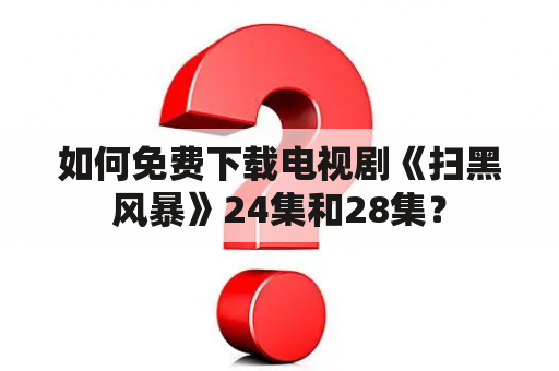 如何免费下载电视剧《扫黑风暴》24集和28集？