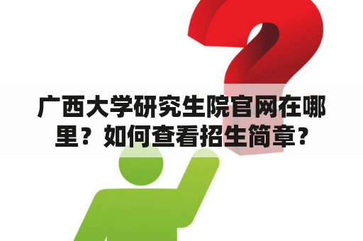 广西大学研究生院官网在哪里？如何查看招生简章？