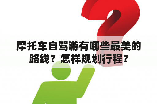 摩托车自驾游有哪些最美的路线？怎样规划行程？