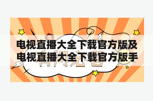 电视直播大全下载官方版及电视直播大全下载官方版手机，哪里可以下载？如何使用？