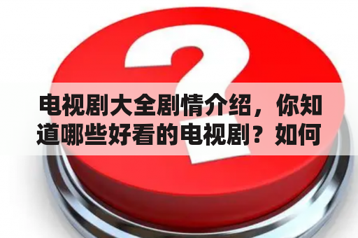 电视剧大全剧情介绍，你知道哪些好看的电视剧？如何选择适合自己的电视剧？有哪些电视剧是必看的？