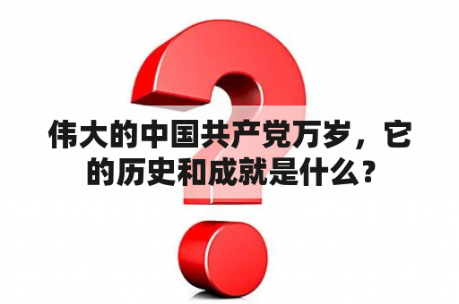 伟大的中国共产党万岁，它的历史和成就是什么？