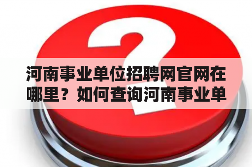 河南事业单位招聘网官网在哪里？如何查询河南事业单位招聘信息？怎样报名参加河南事业单位招聘？