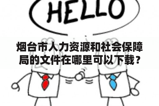 烟台市人力资源和社会保障局的文件在哪里可以下载？如何在烟台市人社局官网下载相关文件？有哪些需要注意的事项？