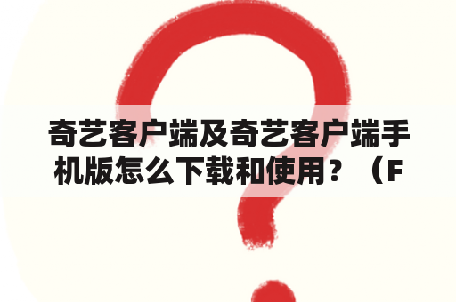 奇艺客户端及奇艺客户端手机版怎么下载和使用？（FAQ）