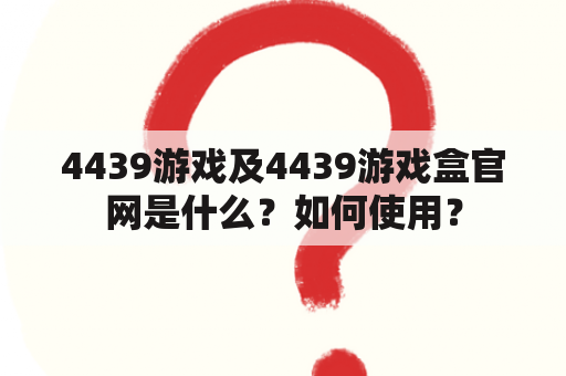 4439游戏及4439游戏盒官网是什么？如何使用？