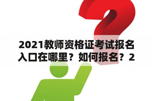 2021教师资格证考试报名入口在哪里？如何报名？2021教师资格证考试报名入口官网是什么？