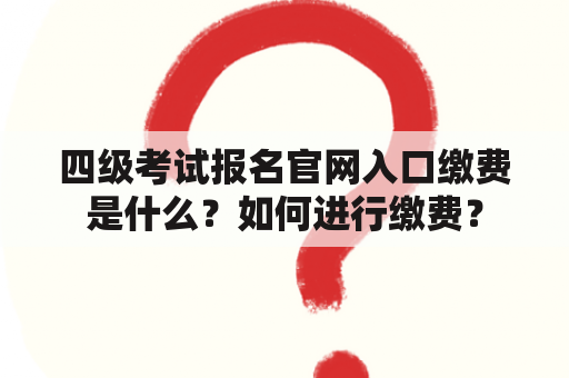 四级考试报名官网入口缴费是什么？如何进行缴费？