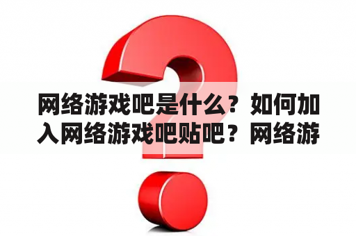 网络游戏吧是什么？如何加入网络游戏吧贴吧？网络游戏吧贴吧有哪些特点？