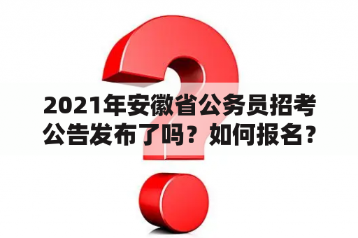 2021年安徽省公务员招考公告发布了吗？如何报名？有哪些注意事项？