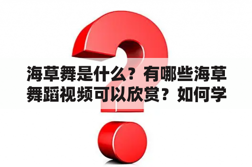 海草舞是什么？有哪些海草舞蹈视频可以欣赏？如何学习海草舞？