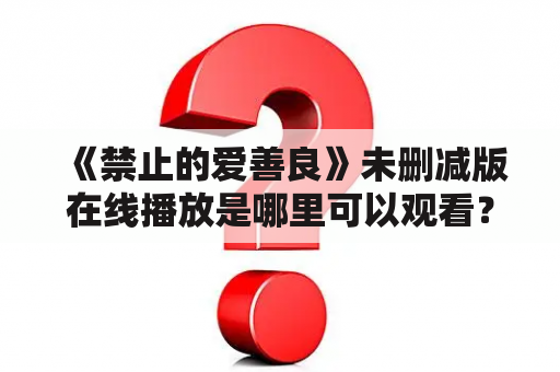 《禁止的爱善良》未删减版在线播放是哪里可以观看？该版本有哪些不同之处？