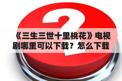 《三生三世十里桃花》电视剧哪里可以下载？怎么下载？有没有高清资源？