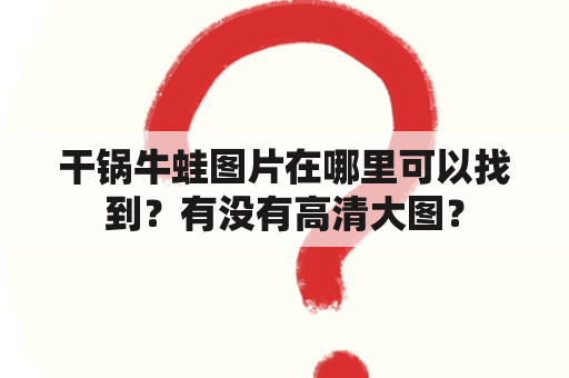 干锅牛蛙图片在哪里可以找到？有没有高清大图？