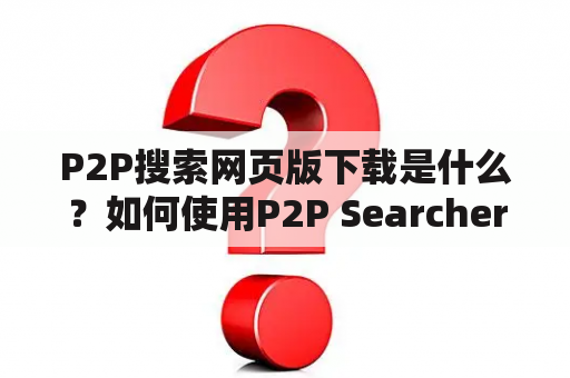 P2P搜索网页版下载是什么？如何使用P2P Searcher网页版进行下载？有哪些值得推荐的P2P搜索网页版？