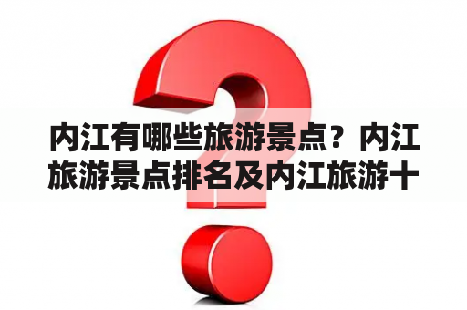 内江有哪些旅游景点？内江旅游景点排名及内江旅游十大必去景点是什么？