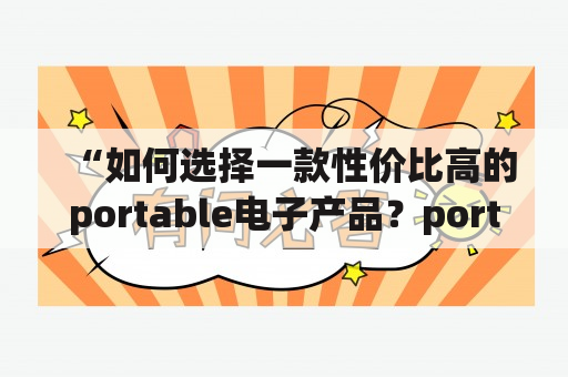 “如何选择一款性价比高的portable电子产品？portable有哪些品牌？”