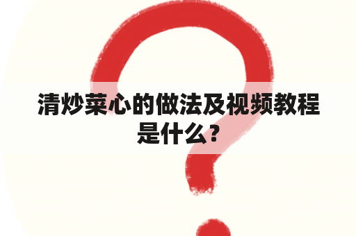 清炒菜心的做法及视频教程是什么？